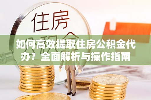 公告如何高效提取住房公积金代办？全面解析与操作指南