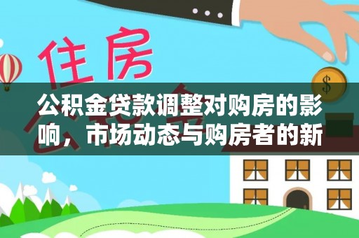 公告公积金贷款调整对购房的影响，市场动态与购房者的新选择