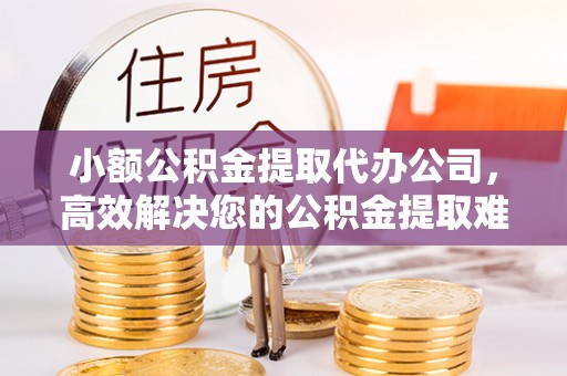 公告小额公积金提取代办公司，高效解决您的公积金提取难题
