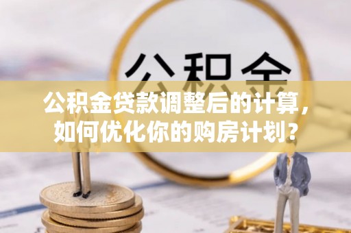 公告公积金贷款调整后的计算，如何优化你的购房计划？