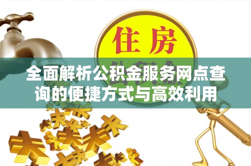 公告全面解析公积金服务网点查询的便捷方式与高效利用