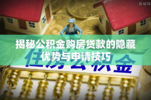 公告揭秘公积金购房贷款的隐藏优势与申请技巧