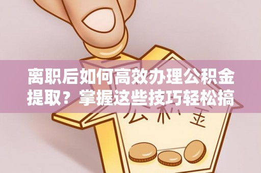 公告离职后如何高效办理公积金提取？掌握这些技巧轻松搞定