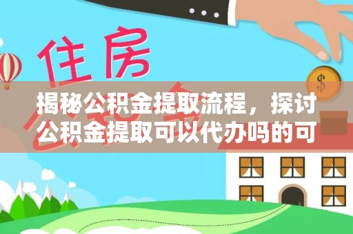 公告揭秘公积金提取流程，探讨公积金提取可以代办吗的可行性与注意事项