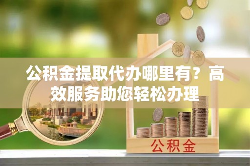 公告公积金提取代办哪里有？高效服务助您轻松办理