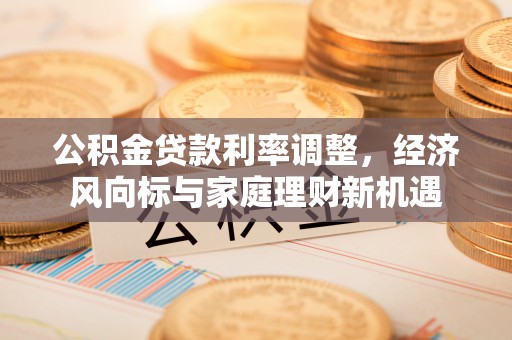 公告公积金贷款利率调整，经济风向标与家庭理财新机遇