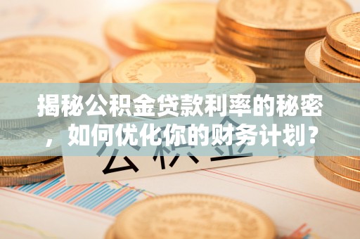 西安揭秘公积金贷款利率的秘密，如何优化你的财务计划？